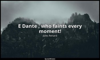 E Dante , who faints every moment! — Jules Renard