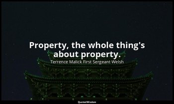 Property, the whole thing's about property. — Terrence Malick First Sergeant Welsh