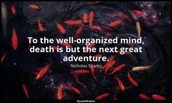 To the well-organized mind, death is but the next great adventure. — Nicholas Sparks