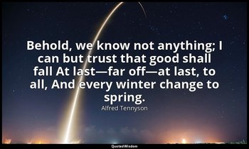 Behold, we know not anything; I can but trust that good shall fall At last—far o — Alfred Tennyson