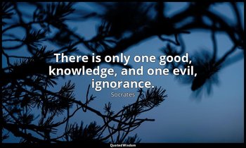 There is only one good, knowledge, and one evil, ignorance. — Socrates