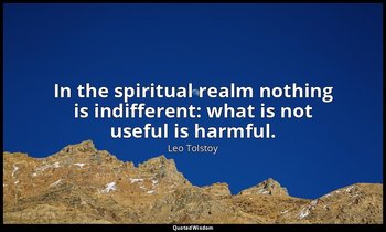 In the spiritual realm nothing is indifferent: what is not useful is harmful. — Leo Tolstoy