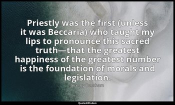 Priestly was the first (unless it was Beccaria) who taught my lips to pronounce  — Jeremy Bentham