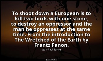 To shoot down a European is to kill two birds with one stone, to destroy an oppr — Jean-Paul Sartre