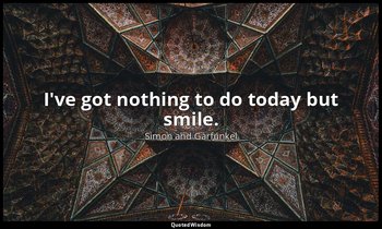 I've got nothing to do today but smile. — Simon and Garfunkel