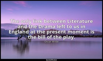 The only link between Literature and the Drama left to us in England at the pres — Oscar Wilde