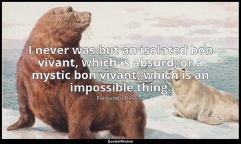 I never was but an isolated bon vivant, which is absurd; or a mystic bon vivant, — Fernando Pessoa
