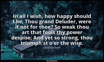 In all I wish, how happy should I be, Thou grand Deluder, were it not for thee?  — Jonathan Swift