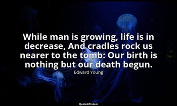 While man is growing, life is in decrease, And cradles rock us nearer to the tom — Edward Young