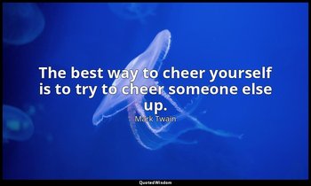 The best way to cheer yourself is to try to cheer someone else up. — Mark Twain