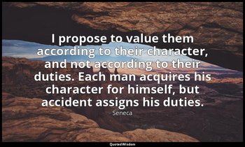 I propose to value them according to their character, and not according to their — Seneca