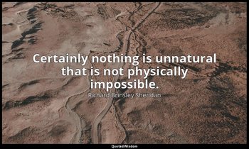 Certainly nothing is unnatural that is not physically impossible. — Richard Brinsley Sheridan