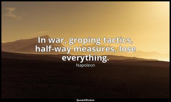 In war, groping tactics, half-way measures, lose everything. — Napoleon