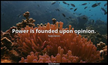 Power is founded upon opinion. — Napoleon