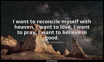 I want to reconcile myself with heaven, I want to love, I want to pray, I want t — Mikhail Lermontov