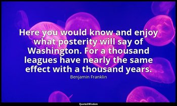 Here you would know and enjoy what posterity will say of Washington. For a thous — Benjamin Franklin