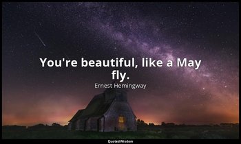 You're beautiful, like a May fly. — Ernest Hemingway