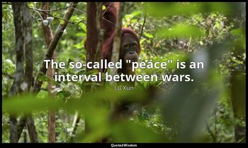 The so-called "peace" is an interval between wars. — Lu Xun