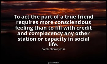 To act the part of a true friend requires more conscientious feeling than to fil — Sarah Stickney Ellis