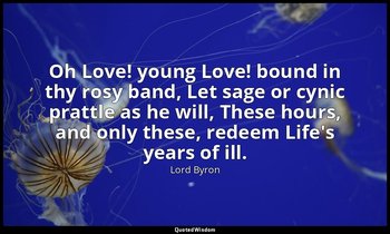 Oh Love! young Love! bound in thy rosy band, Let sage or cynic prattle as he wil — Lord Byron