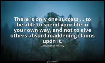 There is only one success … to be able to spend your life in your own way, and n — Christopher Morley