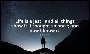 Life is a jest ; and all things show it. I thought so once; and now I know it. — John Gay