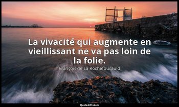 La vivacité qui augmente en vieillissant ne va pas loin de la folie. — François de La Rochefoucauld