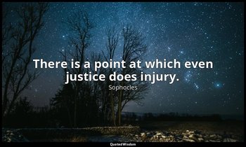 There is a point at which even justice does injury. — Sophocles