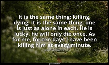 It is the same thing: killing, dying, it is the same thing: one is just as alone — Jean-Paul Sartre