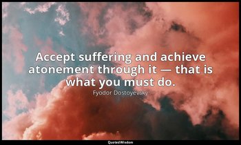 Accept suffering and achieve atonement through it — that is what you must do. — Fyodor Dostoyevsky
