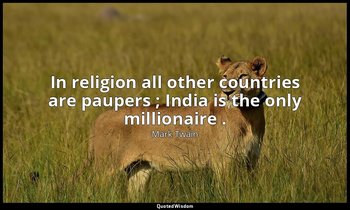 In religion all other countries are paupers ; India is the only millionaire . — Mark Twain