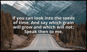 If you can look into the seeds of time, And say which grain will grow and which  — William Shakespeare