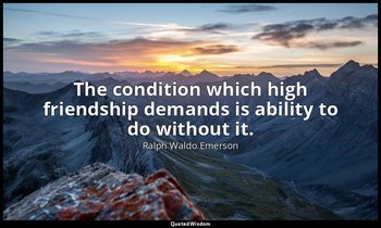 The condition which high friendship demands is ability to do without it. — Ralph Waldo Emerson