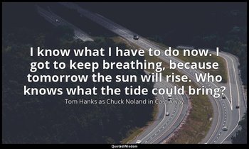 I know what I have to do now. I got to keep breathing, because tomorrow the sun  — Tom Hanks as Chuck Noland in Cast Away