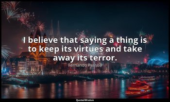 I believe that saying a thing is to keep its virtues and take away its terror. — Fernando Pessoa