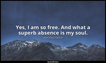 Yes, I am so free. And what a superb absence is my soul. — Jean-Paul Sartre