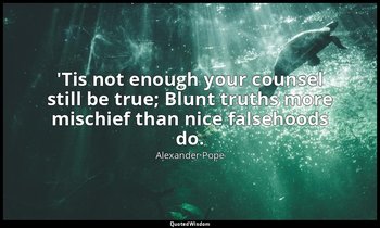 'Tis not enough your counsel still be true; Blunt truths more mischief than nice — Alexander Pope