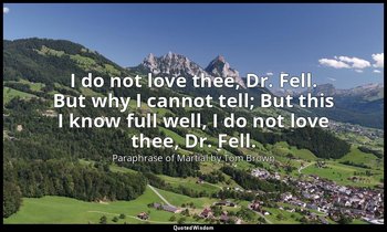 I do not love thee, Dr. Fell. But why I cannot tell; But this I know full well,  — Paraphrase of Martial by Tom Brown