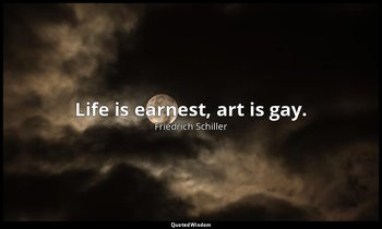Life is earnest, art is gay. — Friedrich Schiller