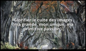 Glorifier le culte des images (ma grande, mon unique, ma primitive passion). — Charles Baudelaire