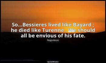 So…Bessieres lived like Bayard ; he died like Turenne . We should all be envious — Napoleon