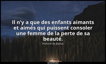 Il n’y a que des enfants aimants et aimés qui puissent consoler une femme de la  — Honoré de Balzac