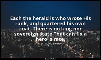 Each the herald is who wrote His rank, and quartered his own coat. There is no k — Ralph Waldo Emerson