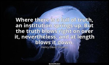 Where there is a lull of truth, an institution springs up. But the truth blows r — Henry David Thoreau