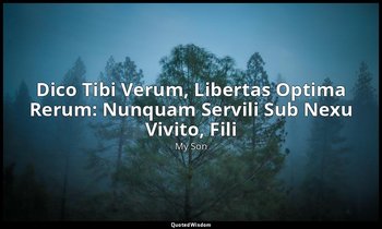 Dico Tibi Verum, Libertas Optima Rerum: Nunquam Servili Sub Nexu Vivito, Fili — My Son