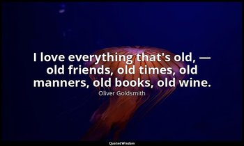 I love everything that's old, — old friends, old times, old manners, old books,  — Oliver Goldsmith