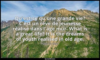 Qu'est-ce qu'une grande vie? C'est un rêve de jeunesse réalisé dans l'âge mûr. W — Alfred de Vigny