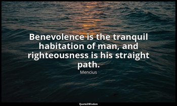 Benevolence is the tranquil habitation of man, and righteousness is his straight — Mencius