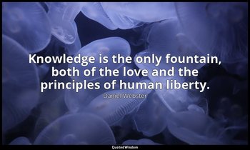 Knowledge is the only fountain, both of the love and the principles of human lib — Daniel Webster