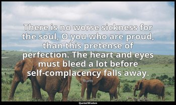 There is no worse sickness for the soul, O you who are proud, than this pretense — Rumi